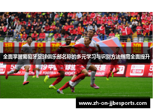 全面掌握葡萄牙足球俱乐部名称的多元学习与识别方法指南全面提升