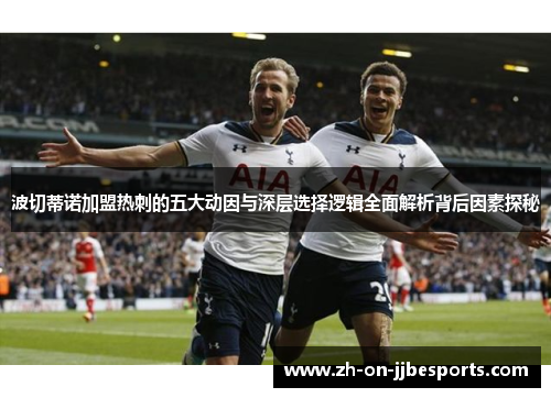 波切蒂诺加盟热刺的五大动因与深层选择逻辑全面解析背后因素探秘