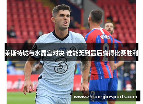 莱斯特城与水晶宫对决 谁能笑到最后赢得比赛胜利