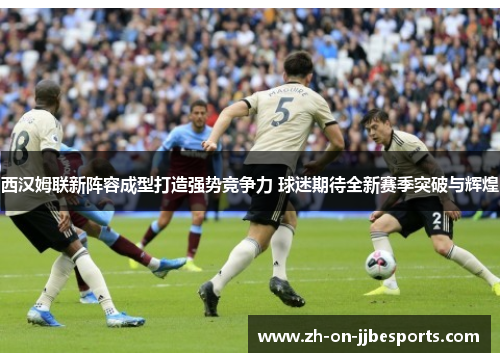 西汉姆联新阵容成型打造强势竞争力 球迷期待全新赛季突破与辉煌