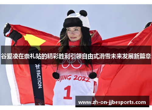 谷爱凌在崇礼站的精彩胜利引领自由式滑雪未来发展新篇章