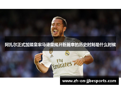 阿扎尔正式加盟皇家马德里揭开新篇章的历史时刻是什么时候