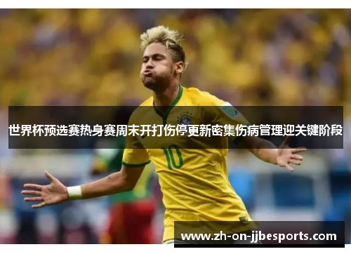 世界杯预选赛热身赛周末开打伤停更新密集伤病管理迎关键阶段