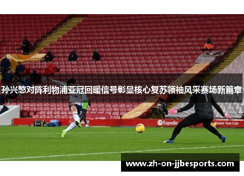 孙兴慜对阵利物浦亚冠回暖信号彰显核心复苏领袖风采赛场新篇章