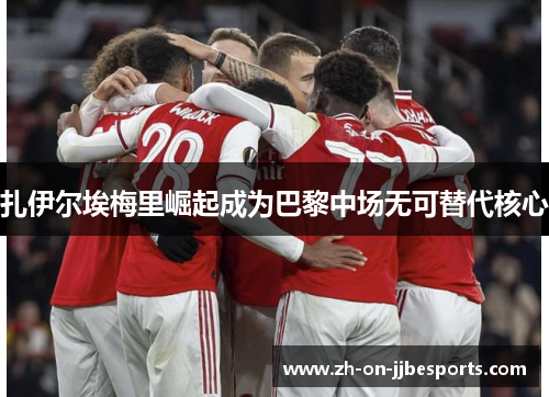 扎伊尔埃梅里崛起成为巴黎中场无可替代核心