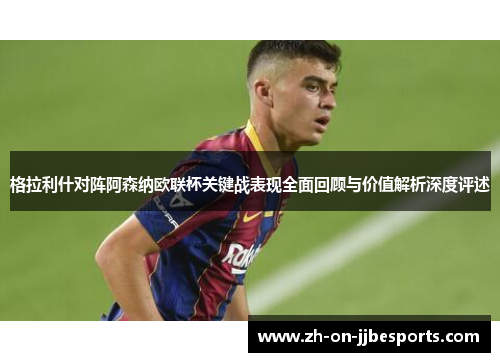 格拉利什对阵阿森纳欧联杯关键战表现全面回顾与价值解析深度评述