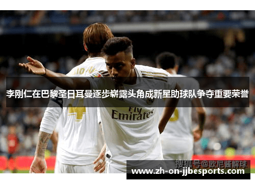 李刚仁在巴黎圣日耳曼逐步崭露头角成新星助球队争夺重要荣誉