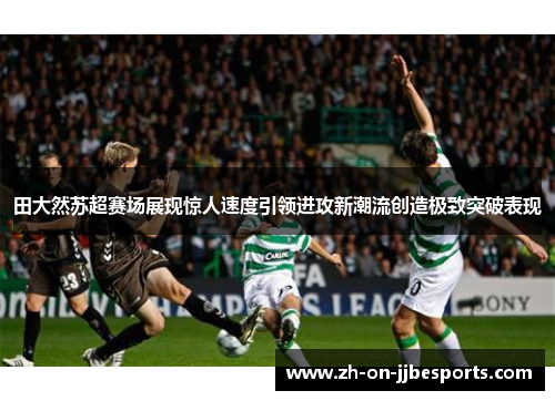 田大然苏超赛场展现惊人速度引领进攻新潮流创造极致突破表现