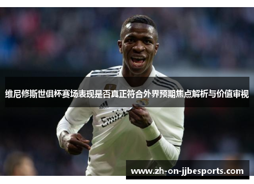 维尼修斯世俱杯赛场表现是否真正符合外界预期焦点解析与价值审视
