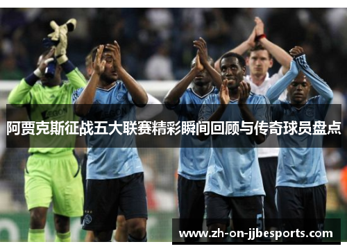 阿贾克斯征战五大联赛精彩瞬间回顾与传奇球员盘点