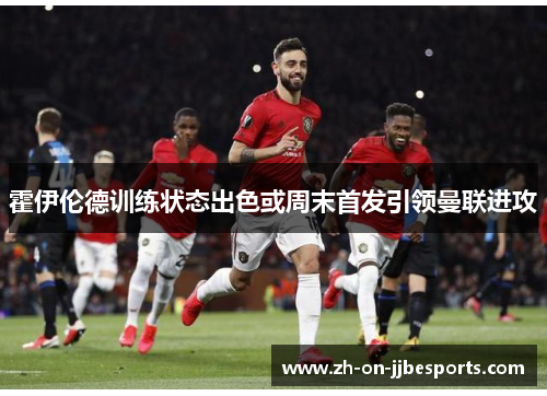 霍伊伦德训练状态出色或周末首发引领曼联进攻