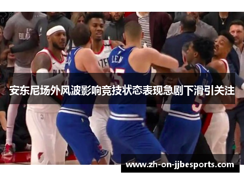 安东尼场外风波影响竞技状态表现急剧下滑引关注